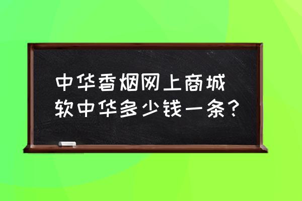 中华香烟网上商城 软中华多少钱一条？